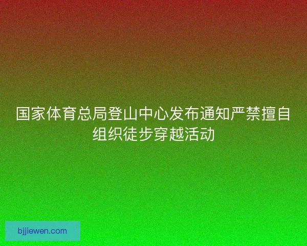 国家体育总局登山中心发布通知严禁擅自组织徒步穿越活动