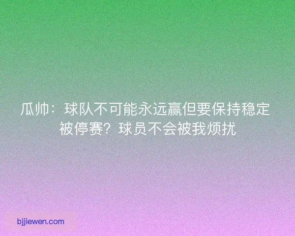 瓜帅：球队不可能永远赢但要保持稳定 被停赛？球员不会被我烦扰