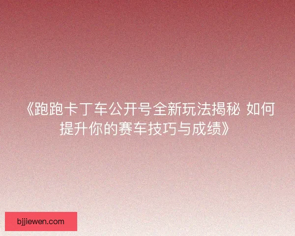 《跑跑卡丁车公开号全新玩法揭秘 如何提升你的赛车技巧与成绩》