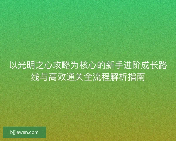 以光明之心攻略为核心的新手进阶成长路线与高效通关全流程解析指南