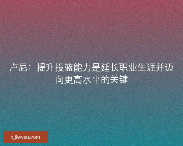 卢尼：提升投篮能力是延长职业生涯并迈向更高水平的关键
