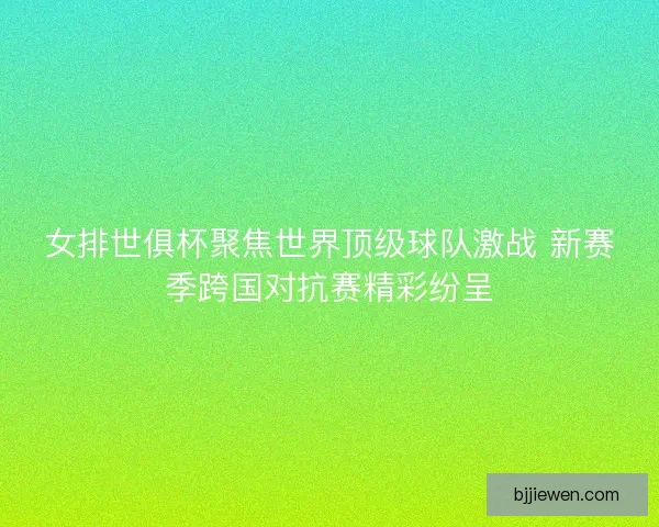 女排世俱杯聚焦世界顶级球队激战 新赛季跨国对抗赛精彩纷呈