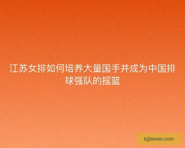 江苏女排如何培养大量国手并成为中国排球强队的摇篮
