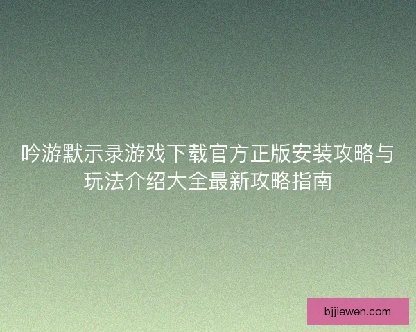 吟游默示录游戏下载官方正版安装攻略与玩法介绍大全最新攻略指南