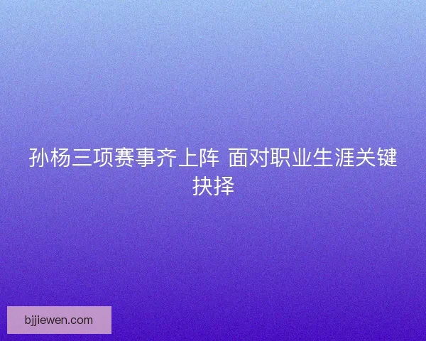 孙杨三项赛事齐上阵 面对职业生涯关键抉择