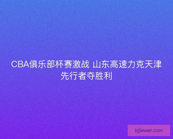 CBA俱乐部杯赛激战 山东高速力克天津先行者夺胜利