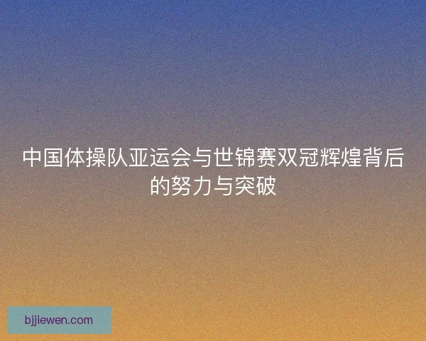 中国体操队亚运会与世锦赛双冠辉煌背后的努力与突破