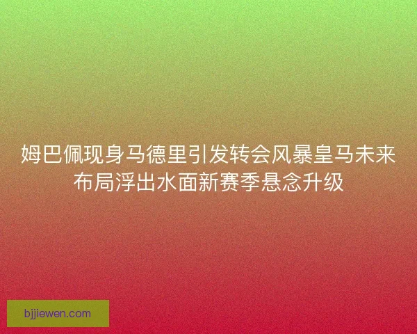 姆巴佩现身马德里引发转会风暴皇马未来布局浮出水面新赛季悬念升级