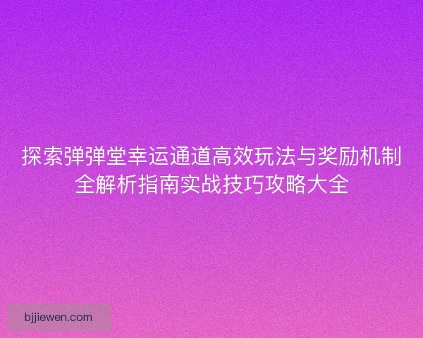 探索弹弹堂幸运通道高效玩法与奖励机制全解析指南实战技巧攻略大全