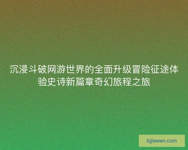 沉浸斗破网游世界的全面升级冒险征途体验史诗新篇章奇幻旅程之旅