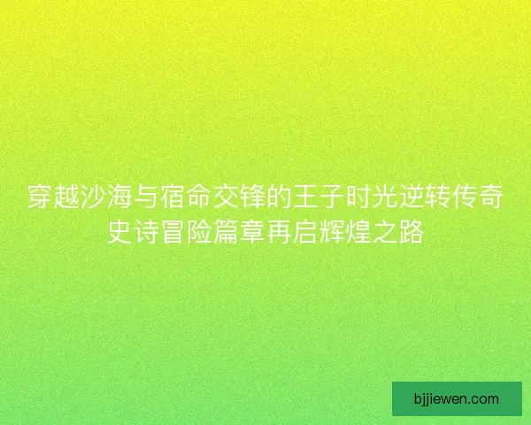 穿越沙海与宿命交锋的王子时光逆转传奇史诗冒险篇章再启辉煌之路