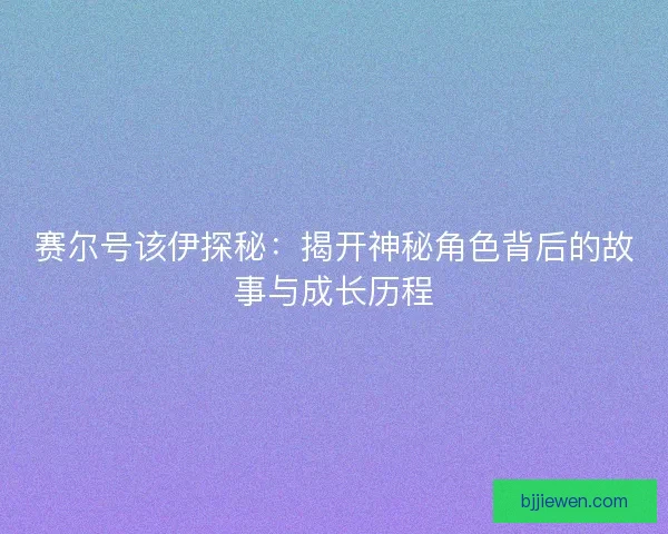 赛尔号该伊探秘：揭开神秘角色背后的故事与成长历程