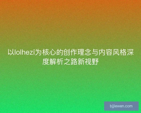 以lolhezi为核心的创作理念与内容风格深度解析之路新视野