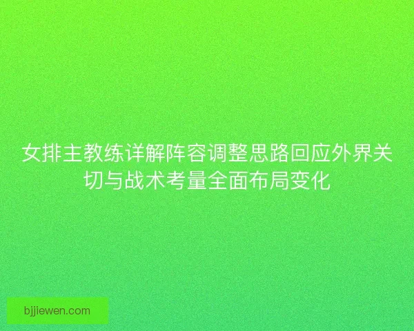 女排主教练详解阵容调整思路回应外界关切与战术考量全面布局变化