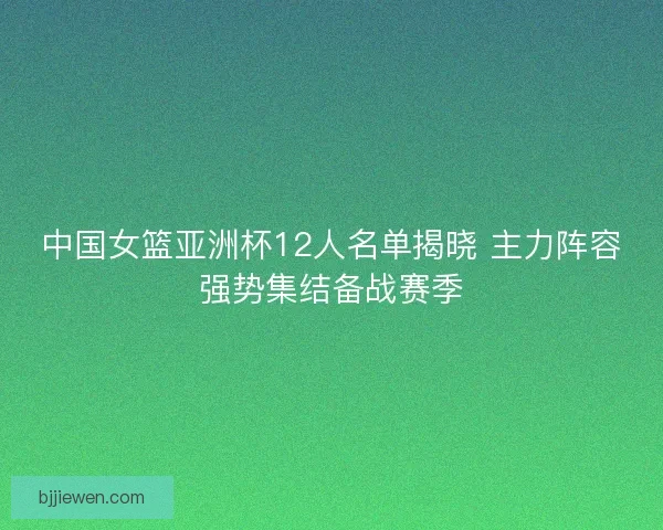 中国女篮亚洲杯12人名单揭晓 主力阵容强势集结备战赛季