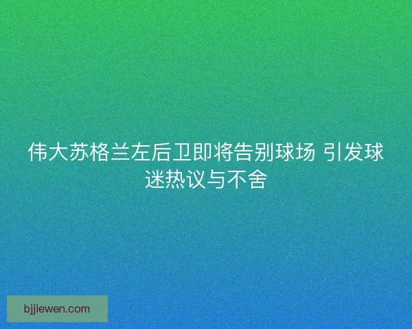 伟大苏格兰左后卫即将告别球场 引发球迷热议与不舍