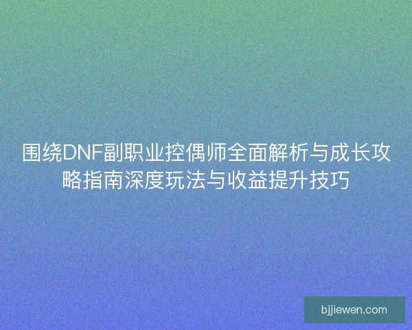 围绕DNF副职业控偶师全面解析与成长攻略指南深度玩法与收益提升技巧