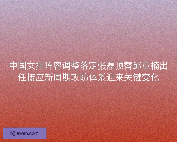 中国女排阵容调整落定张磊顶替邱亚楠出任接应新周期攻防体系迎来关键变化