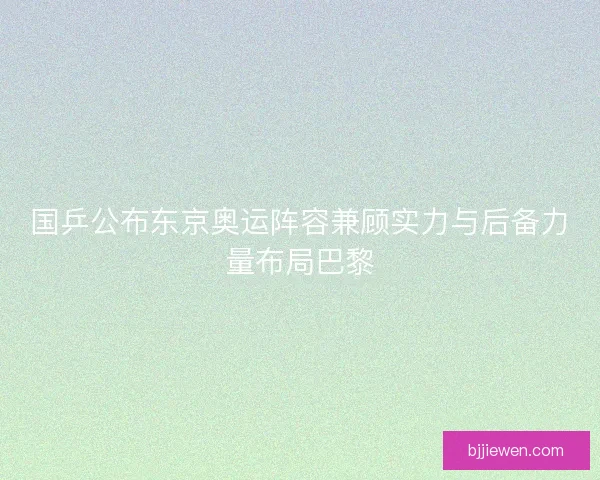 国乒公布东京奥运阵容兼顾实力与后备力量布局巴黎